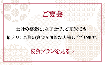 バナー：ご宴会、会社の宴会に、女子会で、ご家族でも。最大90名様の宴会が可能な店舗もございます。宴会プランは見る